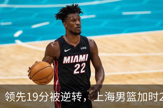领先19分被逆转，上海男篮加时2分惜败！古德温37+4王哲林17+5，李添荣22分